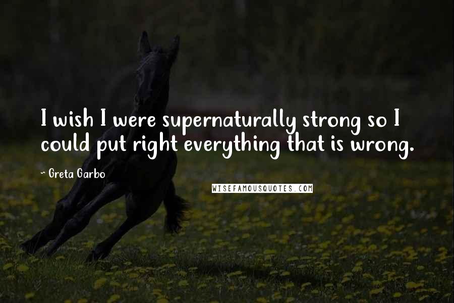 Greta Garbo Quotes: I wish I were supernaturally strong so I could put right everything that is wrong.