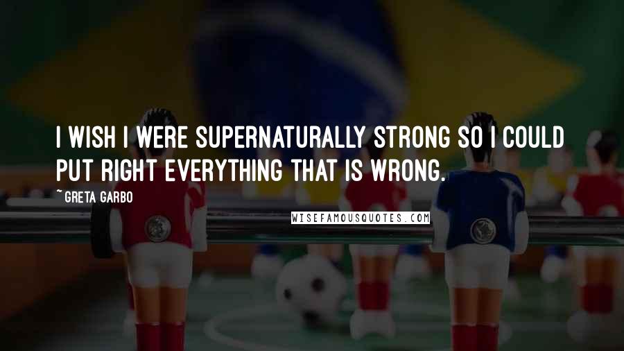 Greta Garbo Quotes: I wish I were supernaturally strong so I could put right everything that is wrong.