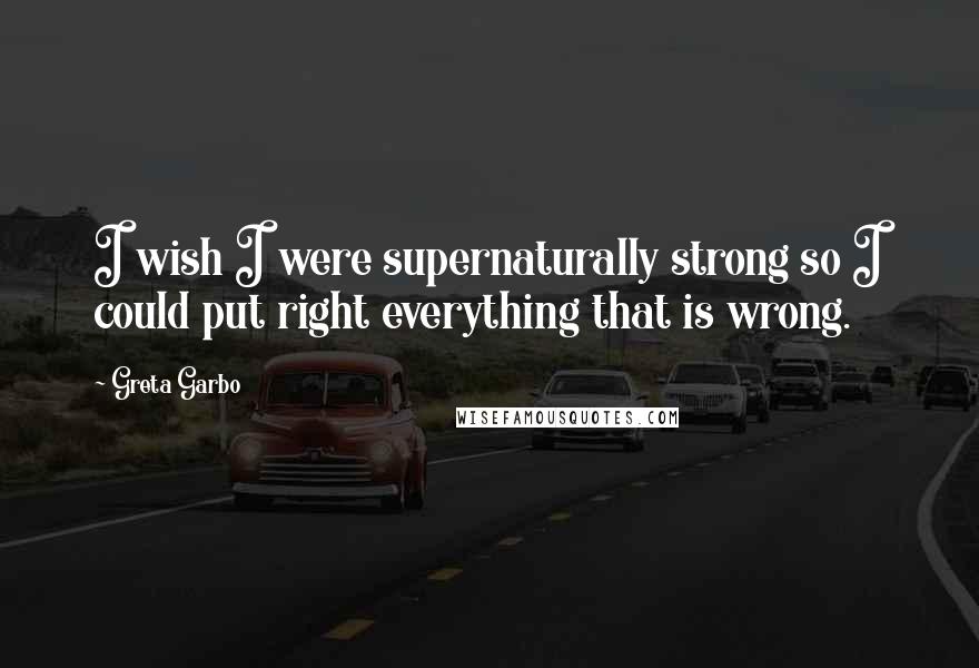 Greta Garbo Quotes: I wish I were supernaturally strong so I could put right everything that is wrong.