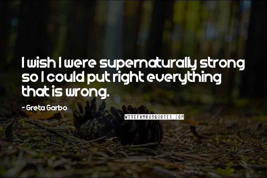 Greta Garbo Quotes: I wish I were supernaturally strong so I could put right everything that is wrong.