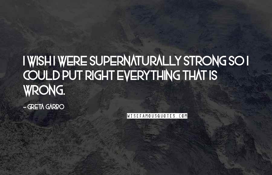 Greta Garbo Quotes: I wish I were supernaturally strong so I could put right everything that is wrong.