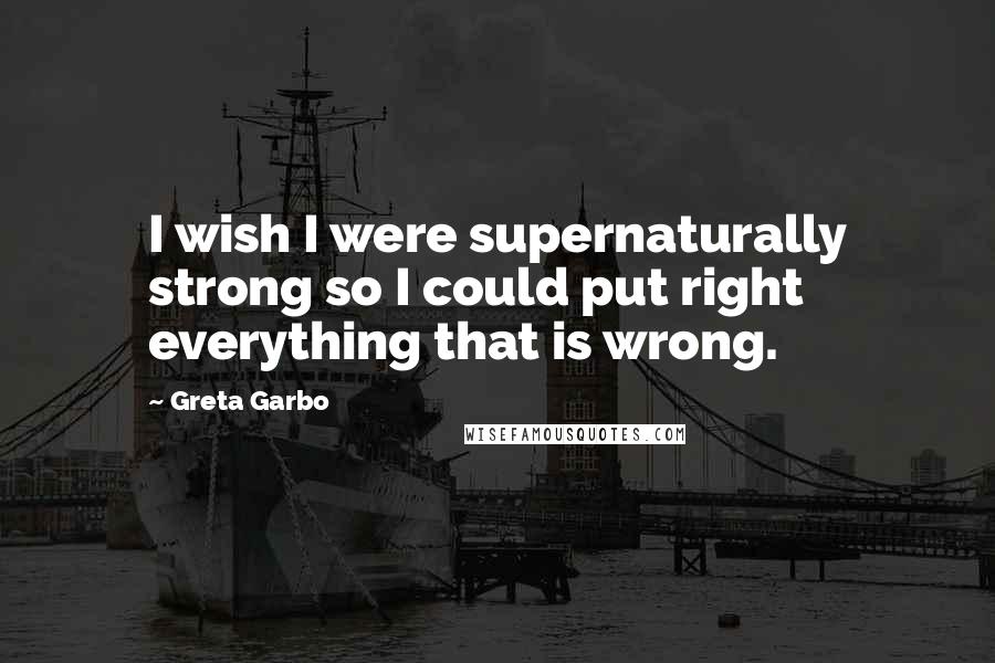 Greta Garbo Quotes: I wish I were supernaturally strong so I could put right everything that is wrong.