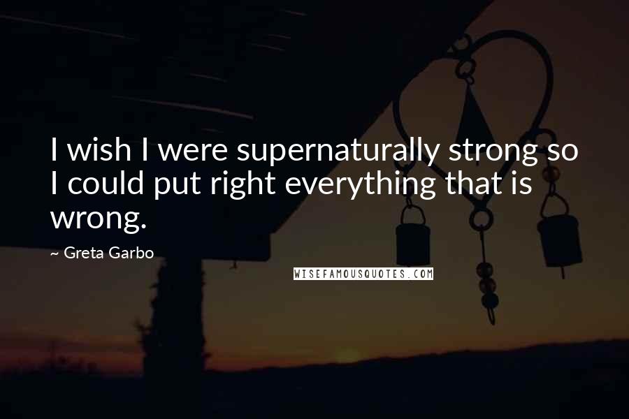 Greta Garbo Quotes: I wish I were supernaturally strong so I could put right everything that is wrong.