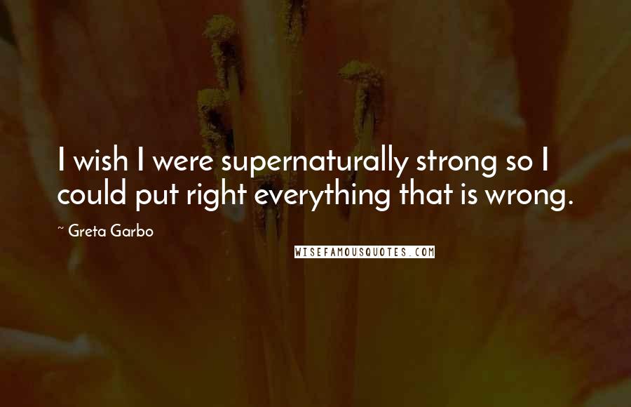 Greta Garbo Quotes: I wish I were supernaturally strong so I could put right everything that is wrong.