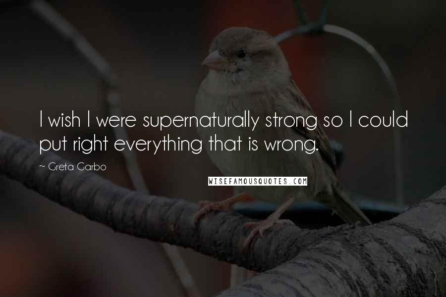 Greta Garbo Quotes: I wish I were supernaturally strong so I could put right everything that is wrong.