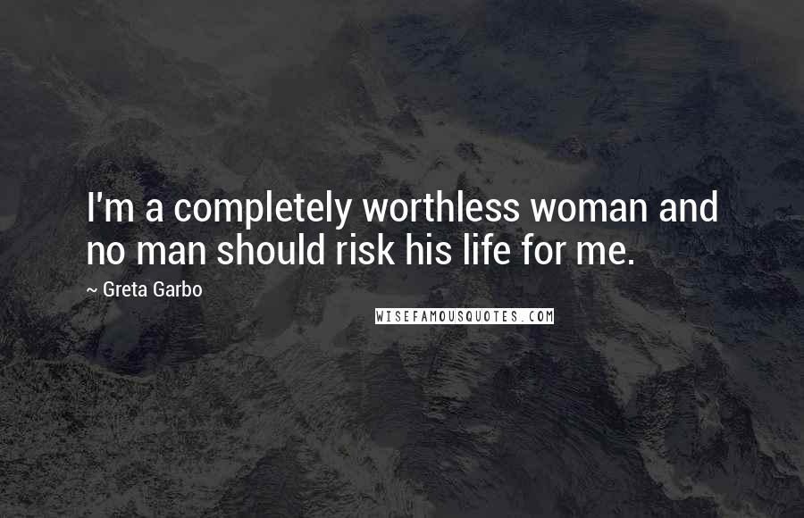 Greta Garbo Quotes: I'm a completely worthless woman and no man should risk his life for me.