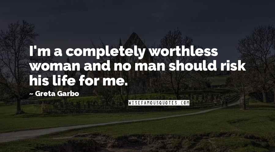 Greta Garbo Quotes: I'm a completely worthless woman and no man should risk his life for me.