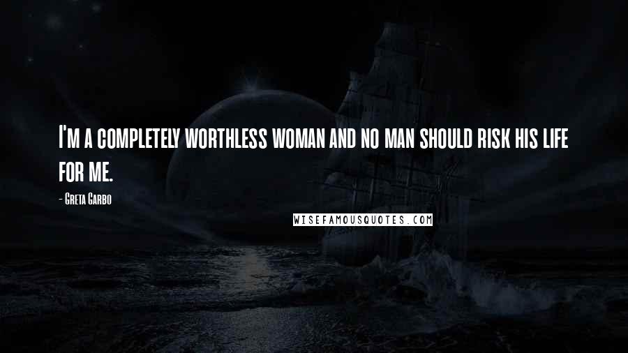 Greta Garbo Quotes: I'm a completely worthless woman and no man should risk his life for me.