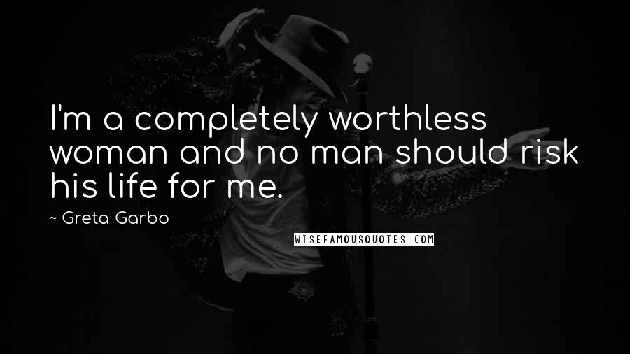 Greta Garbo Quotes: I'm a completely worthless woman and no man should risk his life for me.