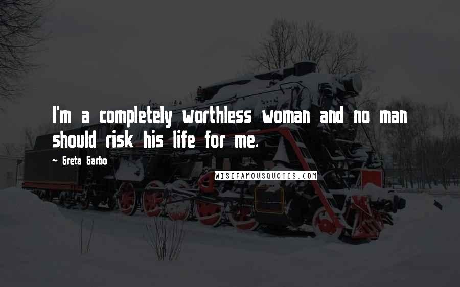 Greta Garbo Quotes: I'm a completely worthless woman and no man should risk his life for me.