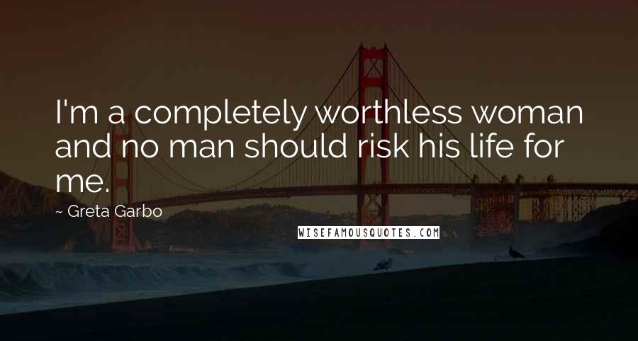 Greta Garbo Quotes: I'm a completely worthless woman and no man should risk his life for me.