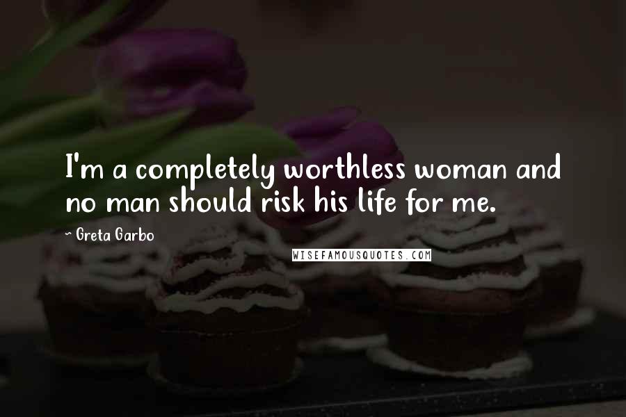 Greta Garbo Quotes: I'm a completely worthless woman and no man should risk his life for me.