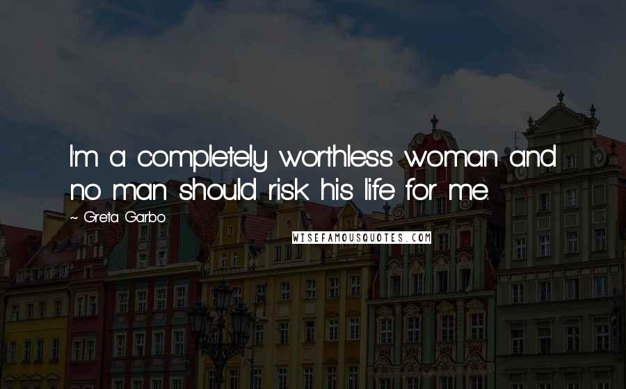 Greta Garbo Quotes: I'm a completely worthless woman and no man should risk his life for me.