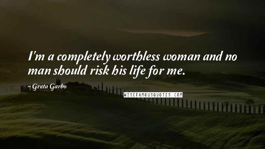 Greta Garbo Quotes: I'm a completely worthless woman and no man should risk his life for me.