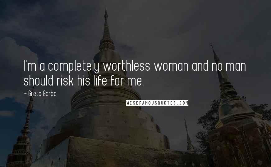 Greta Garbo Quotes: I'm a completely worthless woman and no man should risk his life for me.