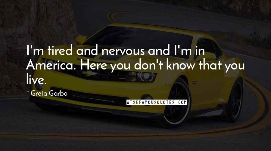 Greta Garbo Quotes: I'm tired and nervous and I'm in America. Here you don't know that you live.