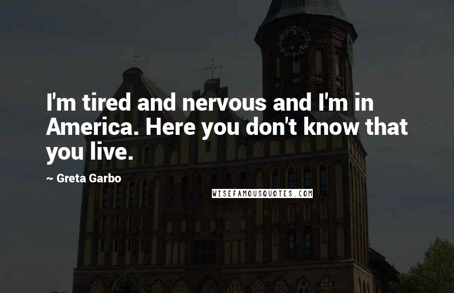 Greta Garbo Quotes: I'm tired and nervous and I'm in America. Here you don't know that you live.