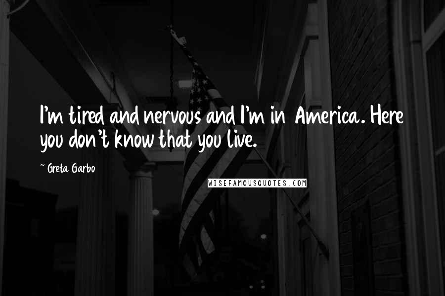 Greta Garbo Quotes: I'm tired and nervous and I'm in America. Here you don't know that you live.