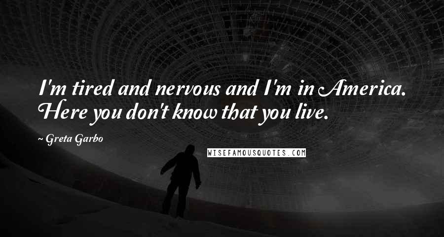 Greta Garbo Quotes: I'm tired and nervous and I'm in America. Here you don't know that you live.