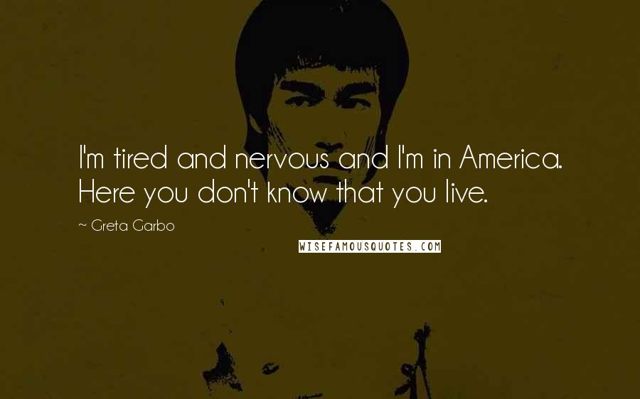 Greta Garbo Quotes: I'm tired and nervous and I'm in America. Here you don't know that you live.