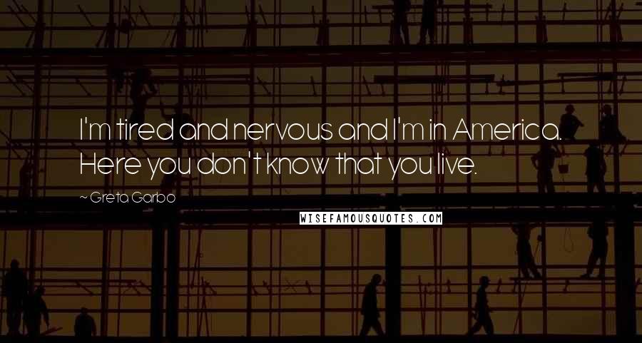 Greta Garbo Quotes: I'm tired and nervous and I'm in America. Here you don't know that you live.