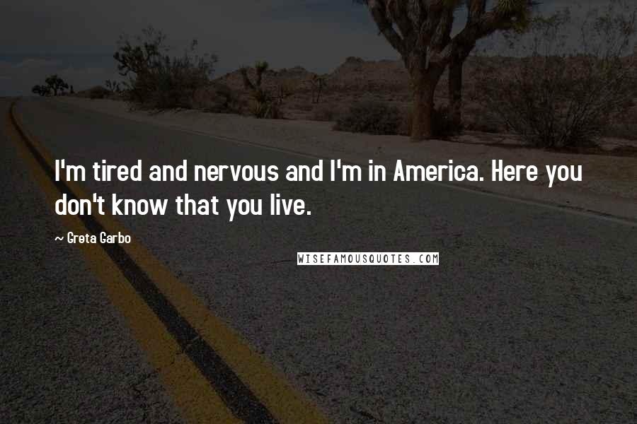 Greta Garbo Quotes: I'm tired and nervous and I'm in America. Here you don't know that you live.