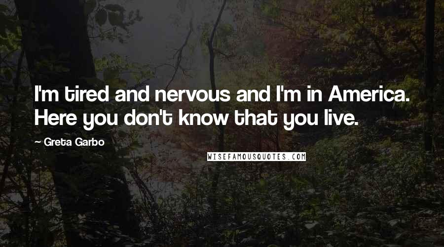 Greta Garbo Quotes: I'm tired and nervous and I'm in America. Here you don't know that you live.