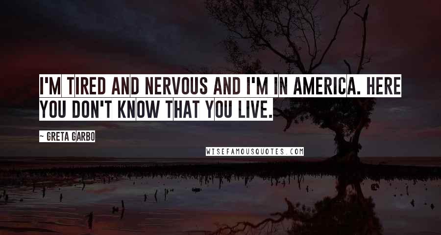 Greta Garbo Quotes: I'm tired and nervous and I'm in America. Here you don't know that you live.