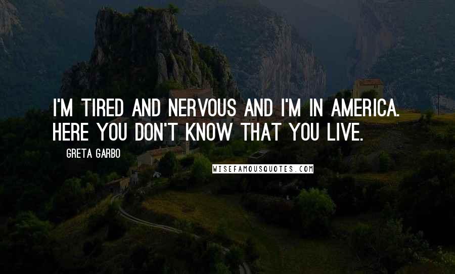 Greta Garbo Quotes: I'm tired and nervous and I'm in America. Here you don't know that you live.