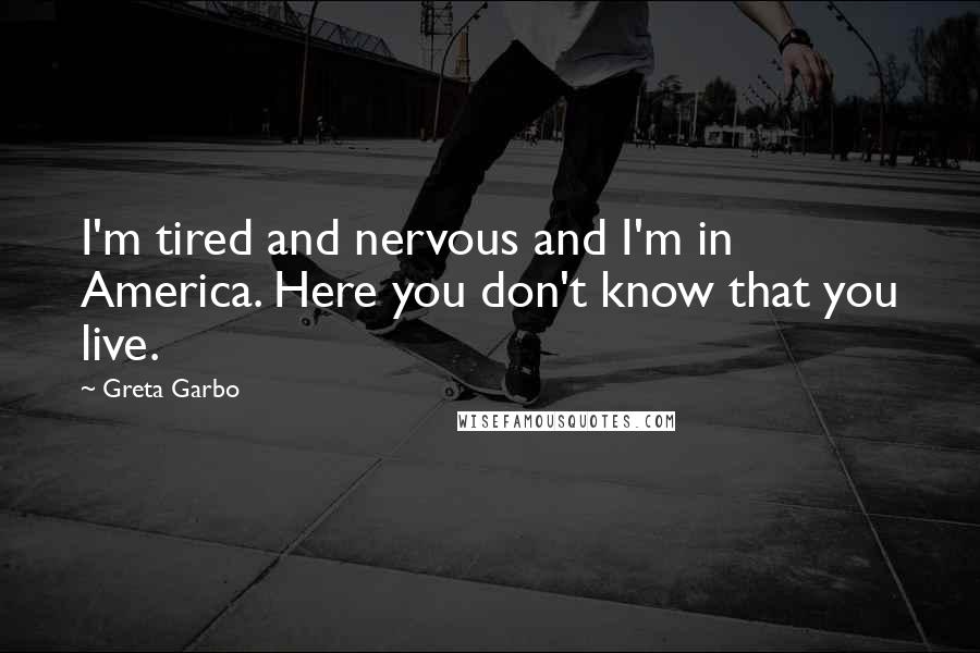 Greta Garbo Quotes: I'm tired and nervous and I'm in America. Here you don't know that you live.