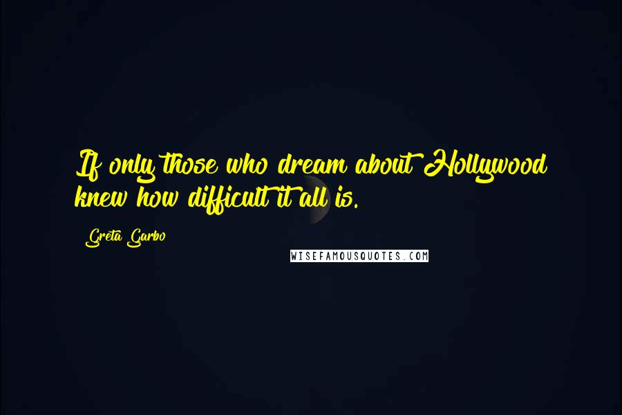 Greta Garbo Quotes: If only those who dream about Hollywood knew how difficult it all is.