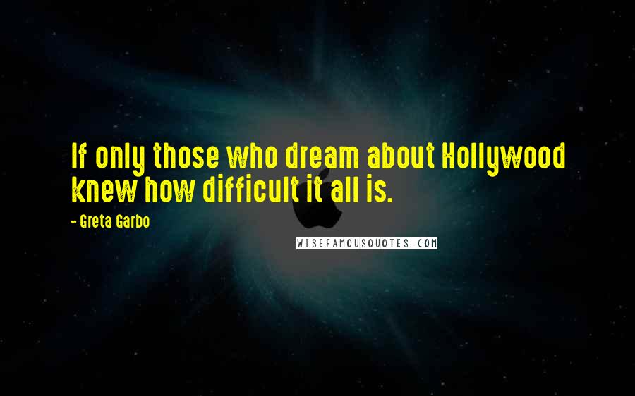 Greta Garbo Quotes: If only those who dream about Hollywood knew how difficult it all is.