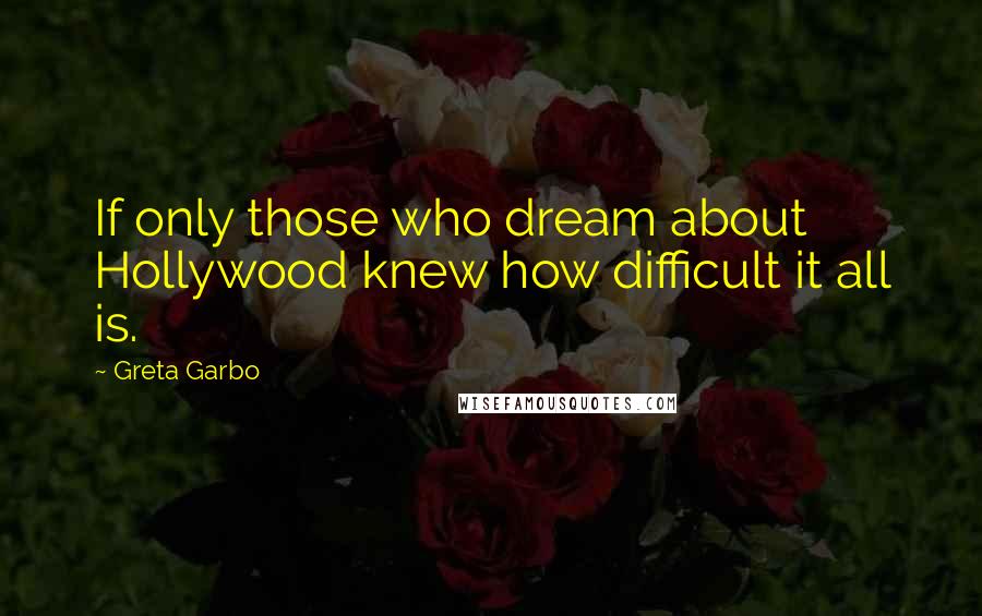 Greta Garbo Quotes: If only those who dream about Hollywood knew how difficult it all is.