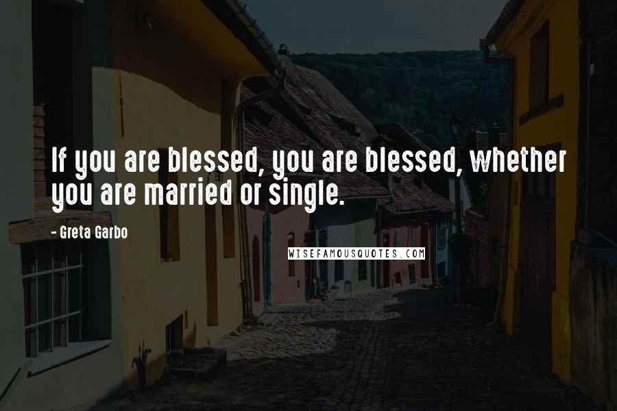 Greta Garbo Quotes: If you are blessed, you are blessed, whether you are married or single.