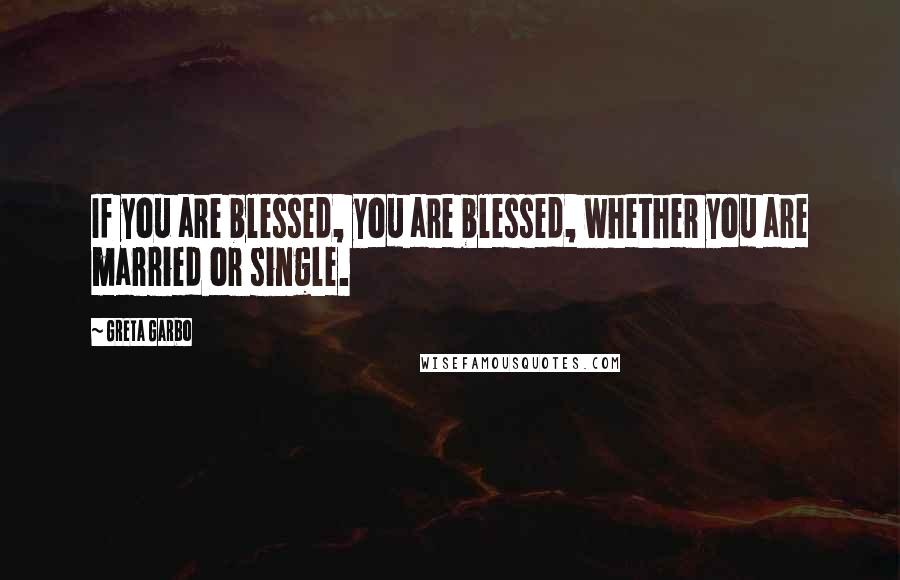 Greta Garbo Quotes: If you are blessed, you are blessed, whether you are married or single.