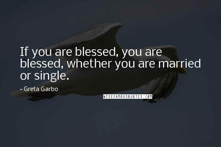 Greta Garbo Quotes: If you are blessed, you are blessed, whether you are married or single.