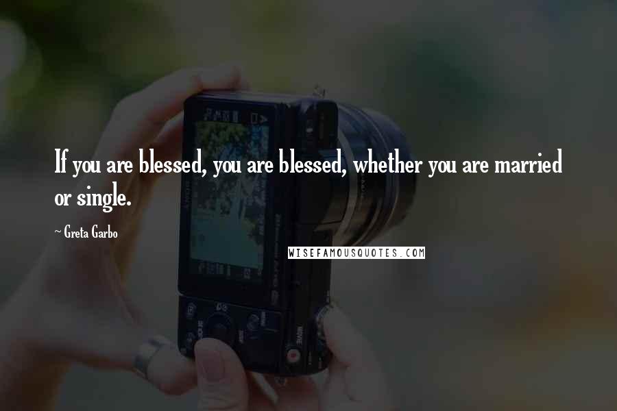 Greta Garbo Quotes: If you are blessed, you are blessed, whether you are married or single.