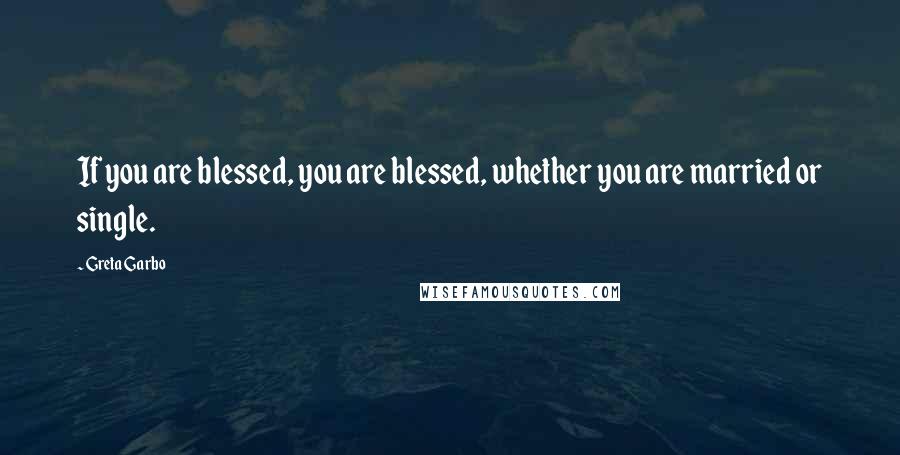 Greta Garbo Quotes: If you are blessed, you are blessed, whether you are married or single.