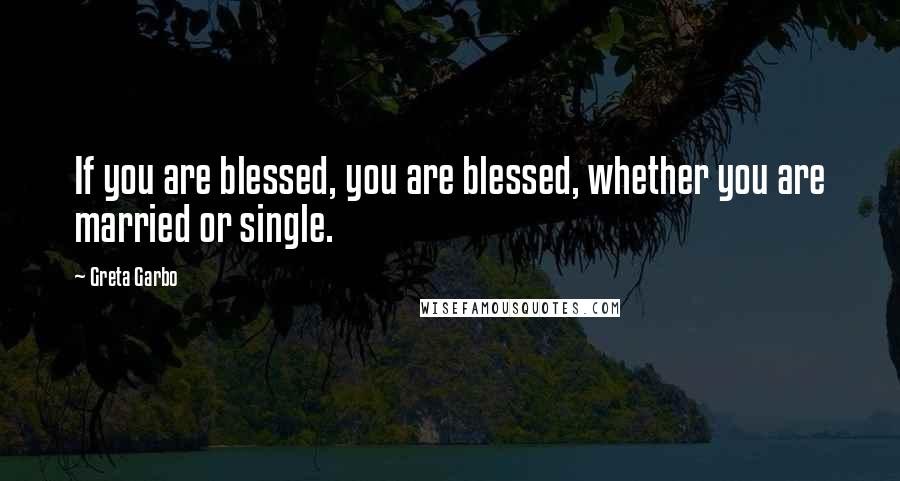 Greta Garbo Quotes: If you are blessed, you are blessed, whether you are married or single.