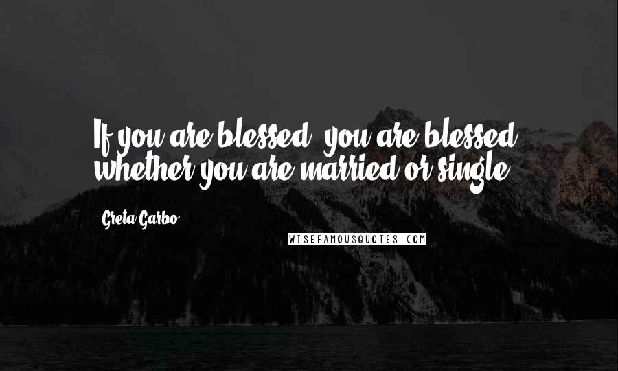 Greta Garbo Quotes: If you are blessed, you are blessed, whether you are married or single.