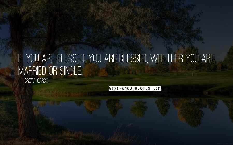 Greta Garbo Quotes: If you are blessed, you are blessed, whether you are married or single.