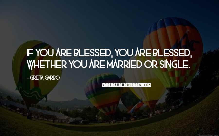 Greta Garbo Quotes: If you are blessed, you are blessed, whether you are married or single.