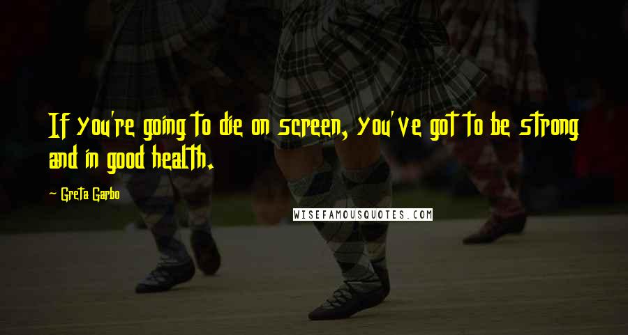 Greta Garbo Quotes: If you're going to die on screen, you've got to be strong and in good health.