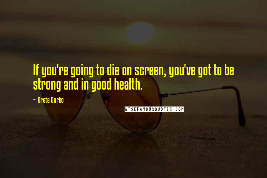 Greta Garbo Quotes: If you're going to die on screen, you've got to be strong and in good health.