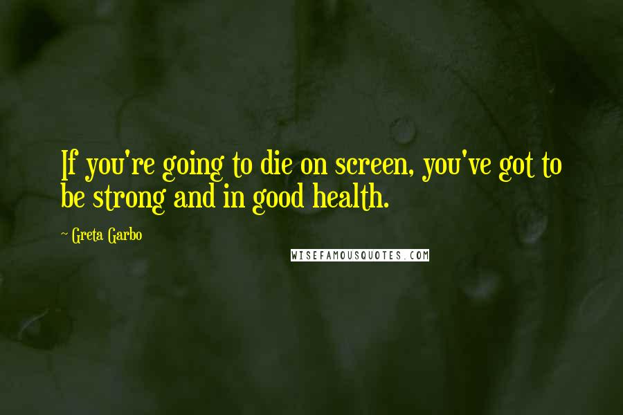 Greta Garbo Quotes: If you're going to die on screen, you've got to be strong and in good health.