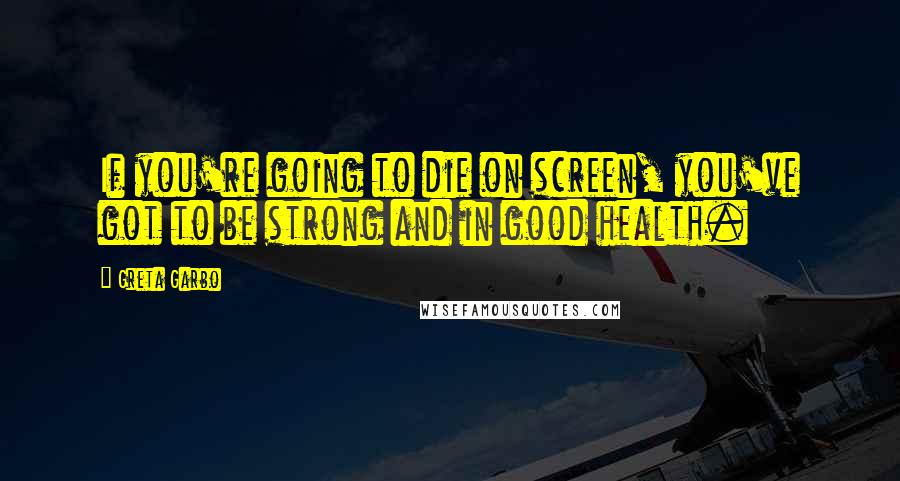 Greta Garbo Quotes: If you're going to die on screen, you've got to be strong and in good health.