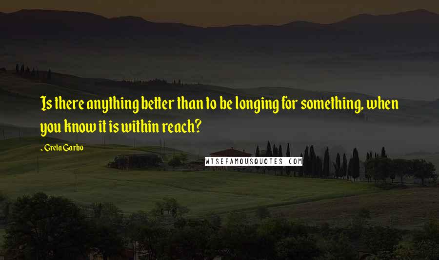 Greta Garbo Quotes: Is there anything better than to be longing for something, when you know it is within reach?