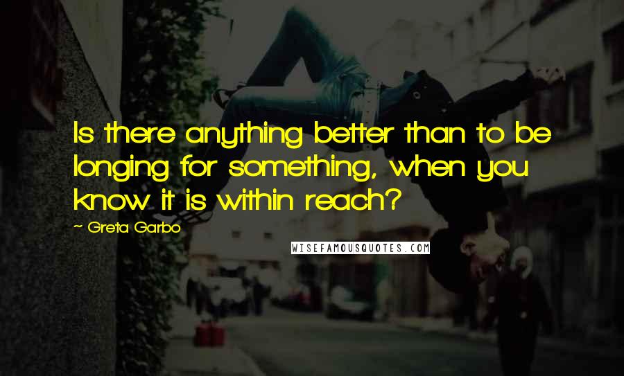 Greta Garbo Quotes: Is there anything better than to be longing for something, when you know it is within reach?