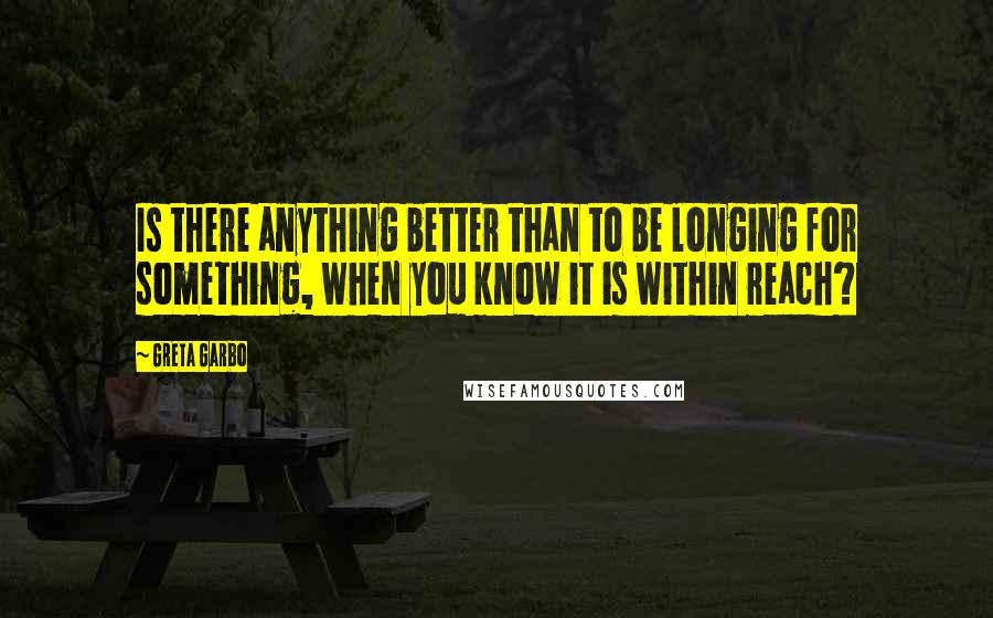 Greta Garbo Quotes: Is there anything better than to be longing for something, when you know it is within reach?