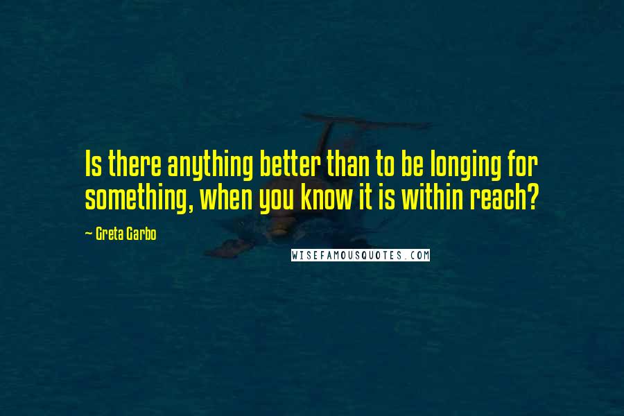 Greta Garbo Quotes: Is there anything better than to be longing for something, when you know it is within reach?